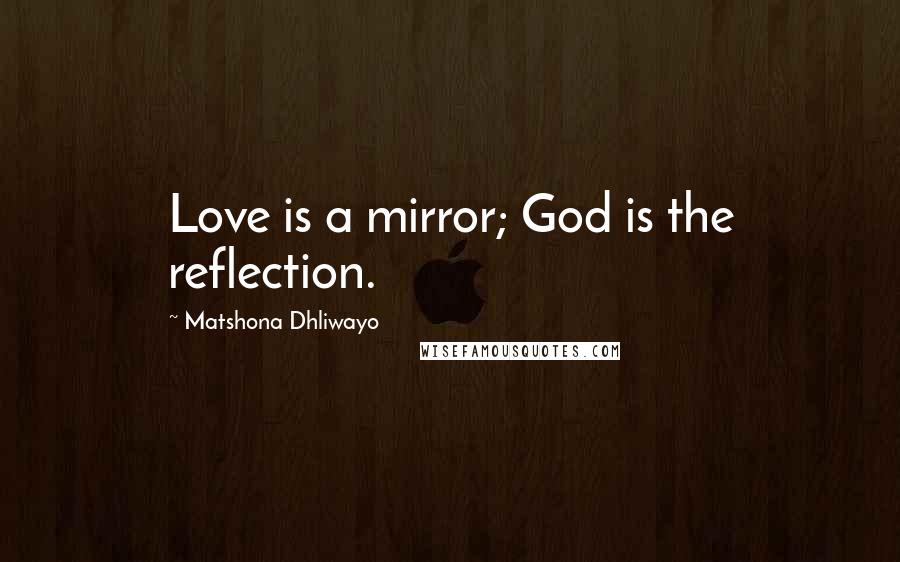 Matshona Dhliwayo Quotes: Love is a mirror; God is the reflection.