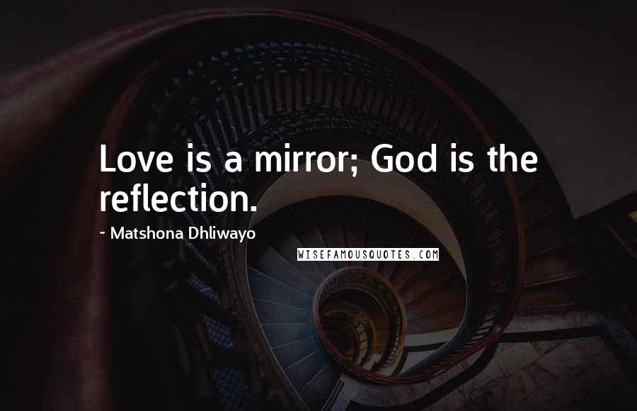 Matshona Dhliwayo Quotes: Love is a mirror; God is the reflection.