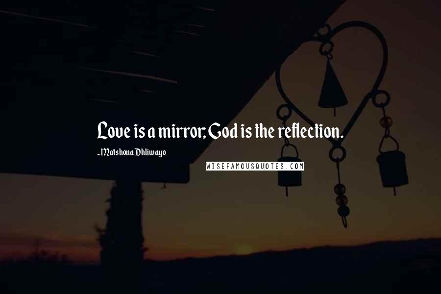 Matshona Dhliwayo Quotes: Love is a mirror; God is the reflection.