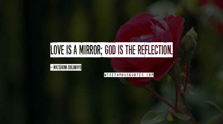 Matshona Dhliwayo Quotes: Love is a mirror; God is the reflection.