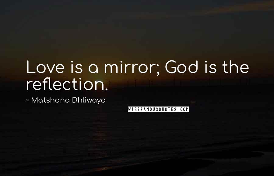 Matshona Dhliwayo Quotes: Love is a mirror; God is the reflection.