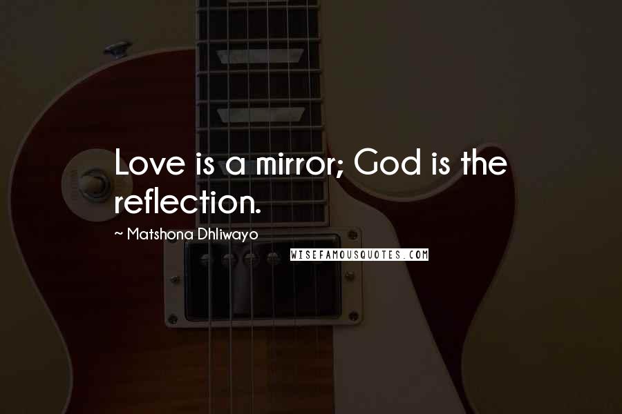 Matshona Dhliwayo Quotes: Love is a mirror; God is the reflection.