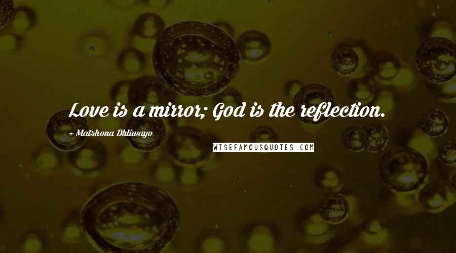 Matshona Dhliwayo Quotes: Love is a mirror; God is the reflection.