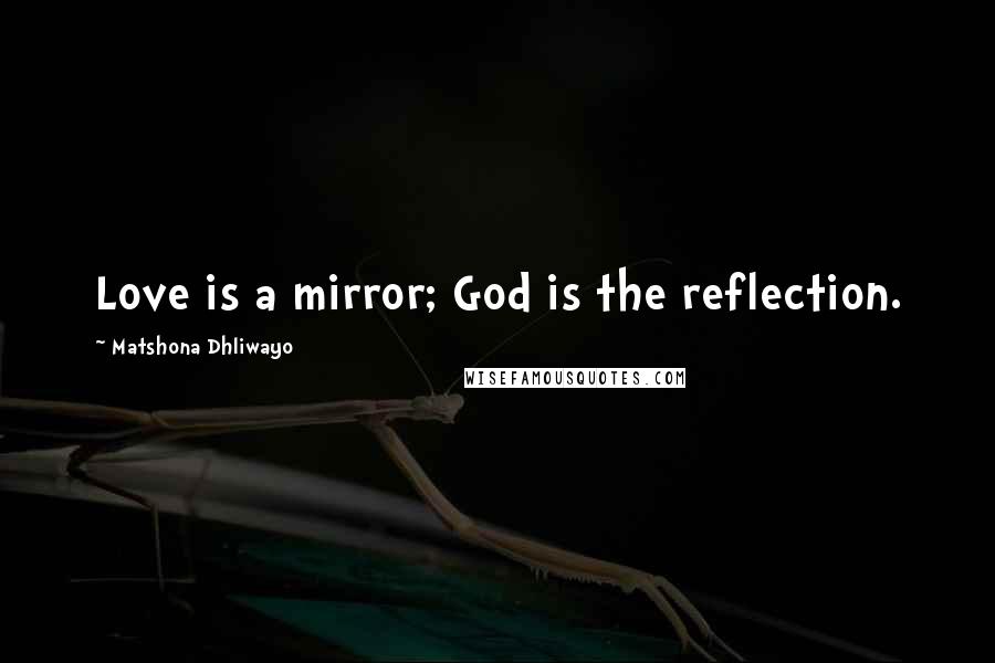 Matshona Dhliwayo Quotes: Love is a mirror; God is the reflection.