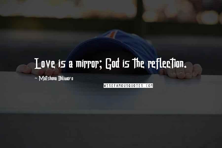 Matshona Dhliwayo Quotes: Love is a mirror; God is the reflection.