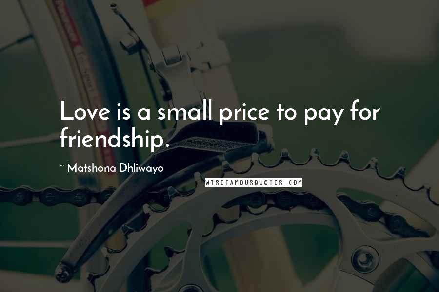 Matshona Dhliwayo Quotes: Love is a small price to pay for friendship.