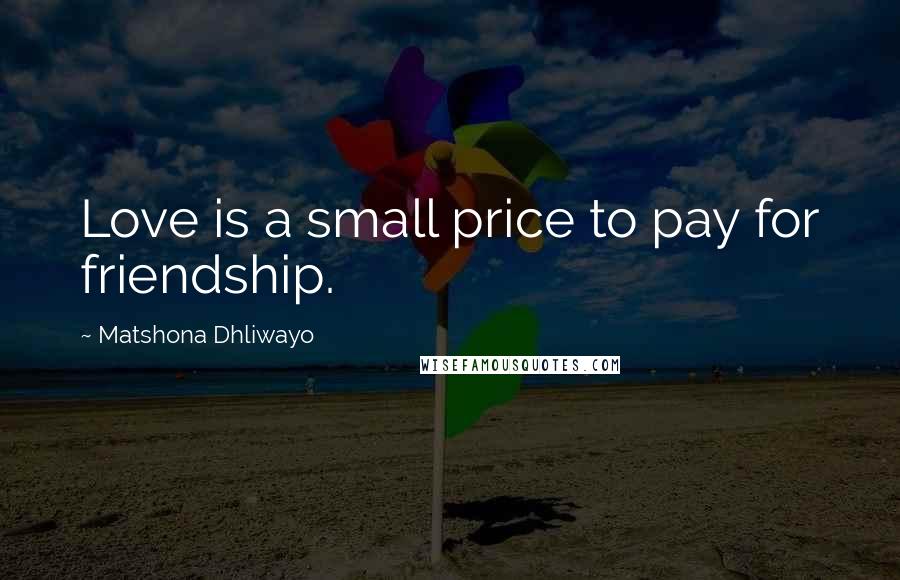 Matshona Dhliwayo Quotes: Love is a small price to pay for friendship.