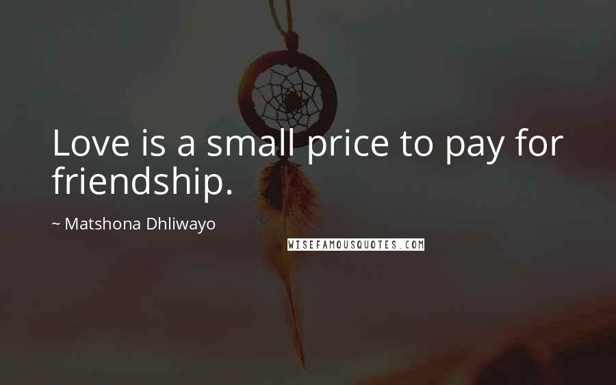 Matshona Dhliwayo Quotes: Love is a small price to pay for friendship.