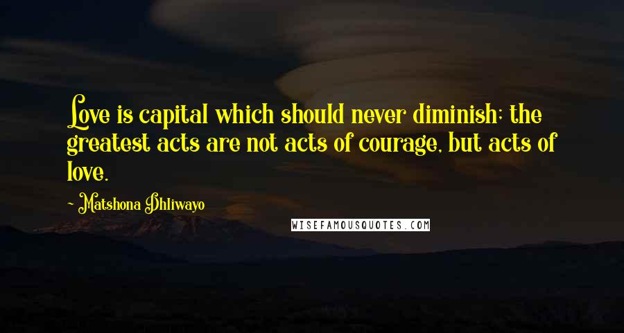Matshona Dhliwayo Quotes: Love is capital which should never diminish; the greatest acts are not acts of courage, but acts of love.