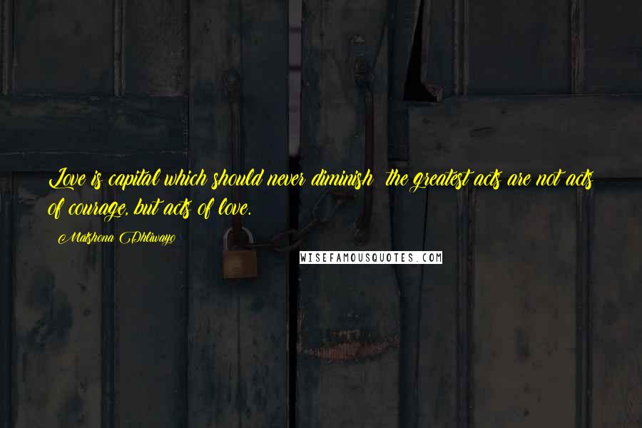 Matshona Dhliwayo Quotes: Love is capital which should never diminish; the greatest acts are not acts of courage, but acts of love.