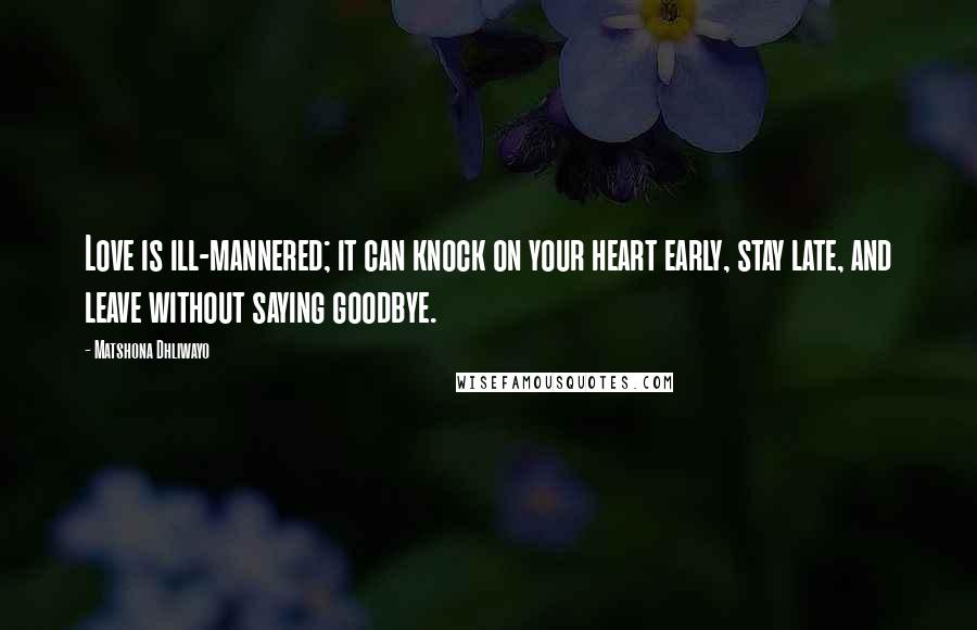 Matshona Dhliwayo Quotes: Love is ill-mannered; it can knock on your heart early, stay late, and leave without saying goodbye.