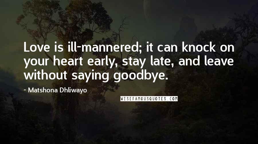 Matshona Dhliwayo Quotes: Love is ill-mannered; it can knock on your heart early, stay late, and leave without saying goodbye.