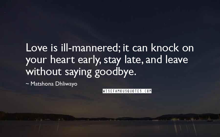 Matshona Dhliwayo Quotes: Love is ill-mannered; it can knock on your heart early, stay late, and leave without saying goodbye.