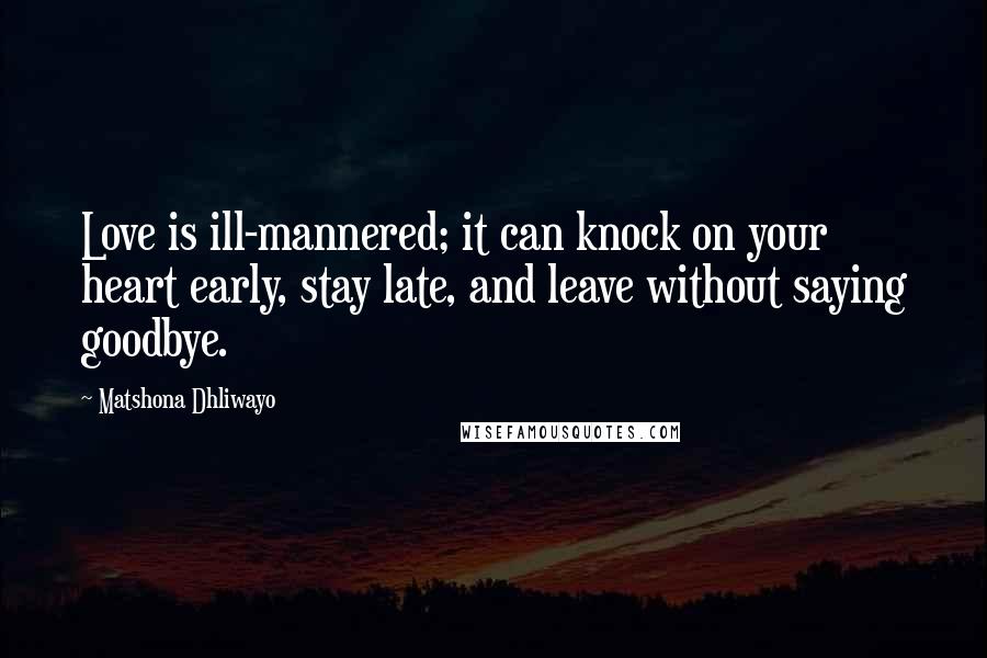 Matshona Dhliwayo Quotes: Love is ill-mannered; it can knock on your heart early, stay late, and leave without saying goodbye.