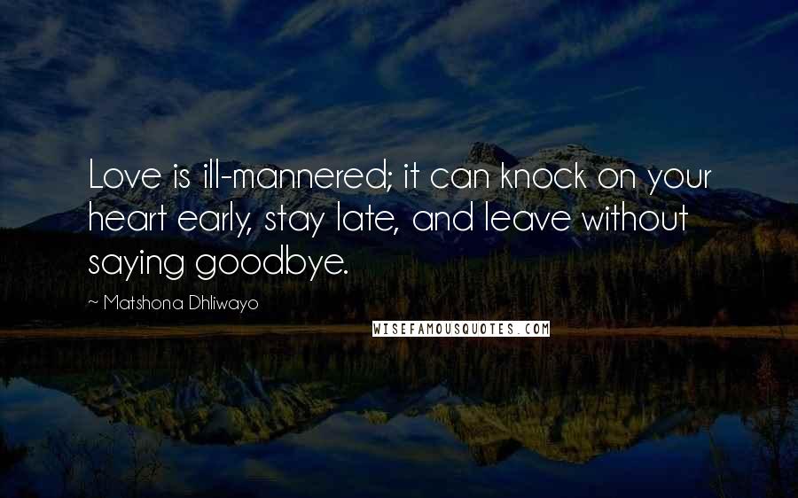 Matshona Dhliwayo Quotes: Love is ill-mannered; it can knock on your heart early, stay late, and leave without saying goodbye.