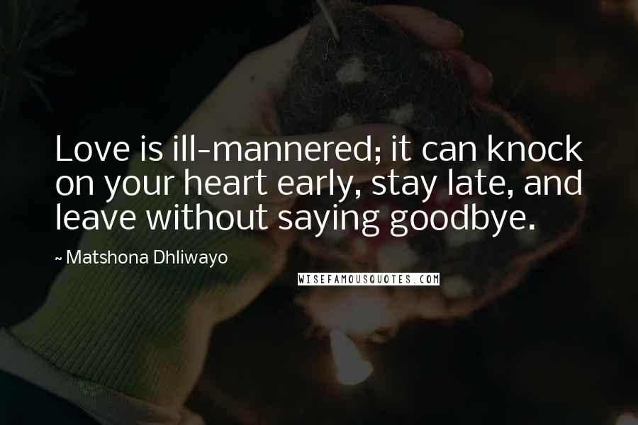 Matshona Dhliwayo Quotes: Love is ill-mannered; it can knock on your heart early, stay late, and leave without saying goodbye.