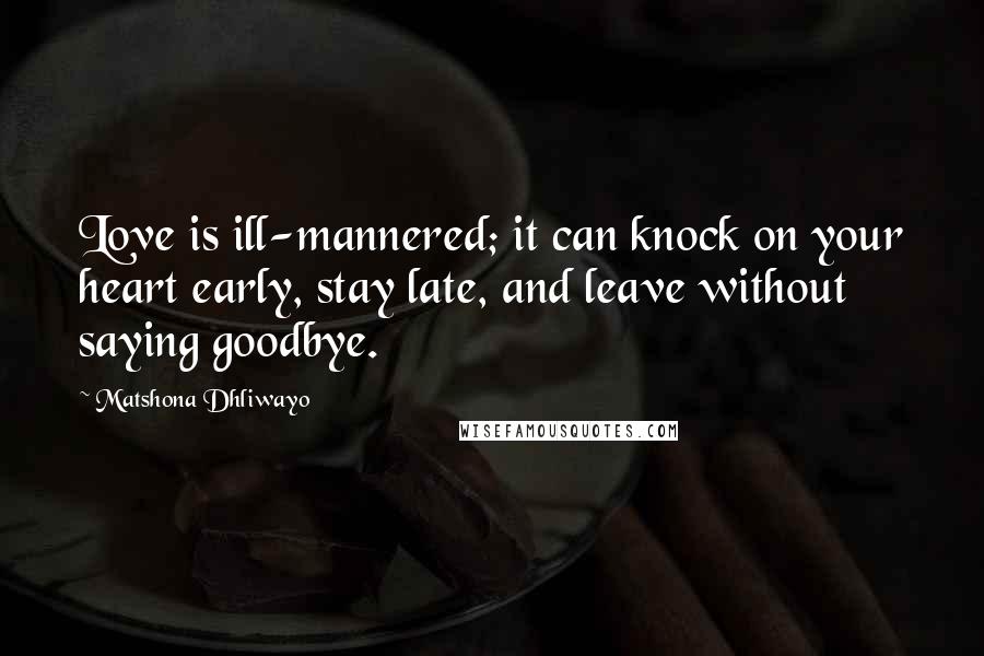 Matshona Dhliwayo Quotes: Love is ill-mannered; it can knock on your heart early, stay late, and leave without saying goodbye.