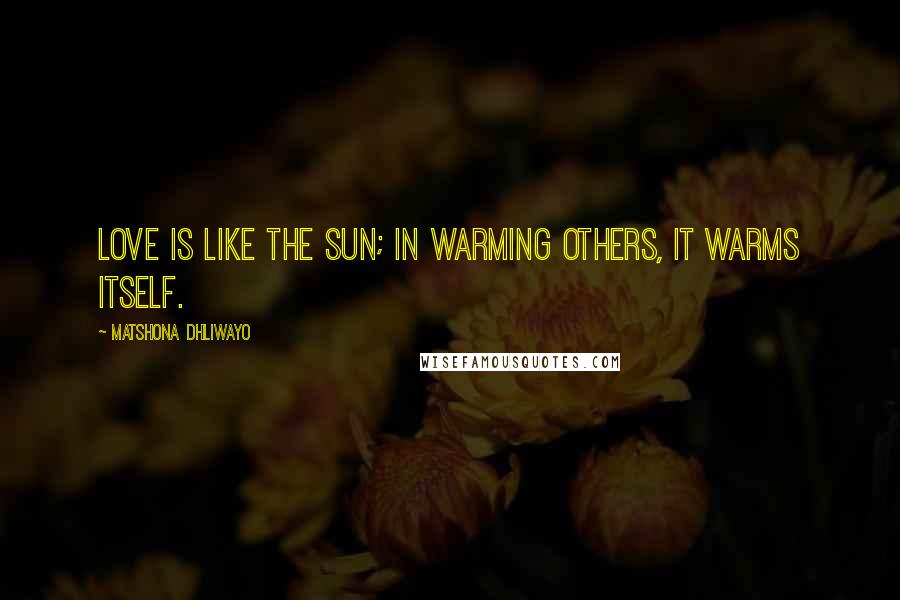 Matshona Dhliwayo Quotes: Love is like the sun; in warming others, it warms itself.