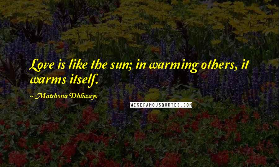 Matshona Dhliwayo Quotes: Love is like the sun; in warming others, it warms itself.