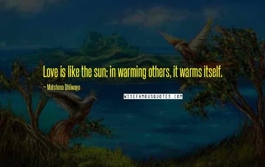 Matshona Dhliwayo Quotes: Love is like the sun; in warming others, it warms itself.