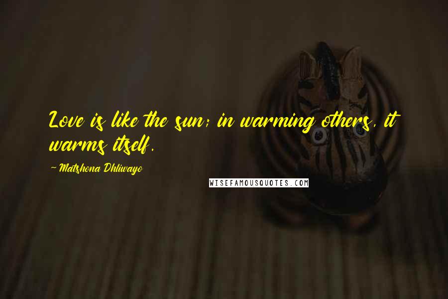 Matshona Dhliwayo Quotes: Love is like the sun; in warming others, it warms itself.