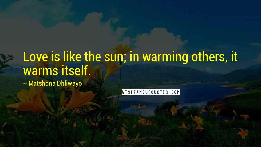 Matshona Dhliwayo Quotes: Love is like the sun; in warming others, it warms itself.