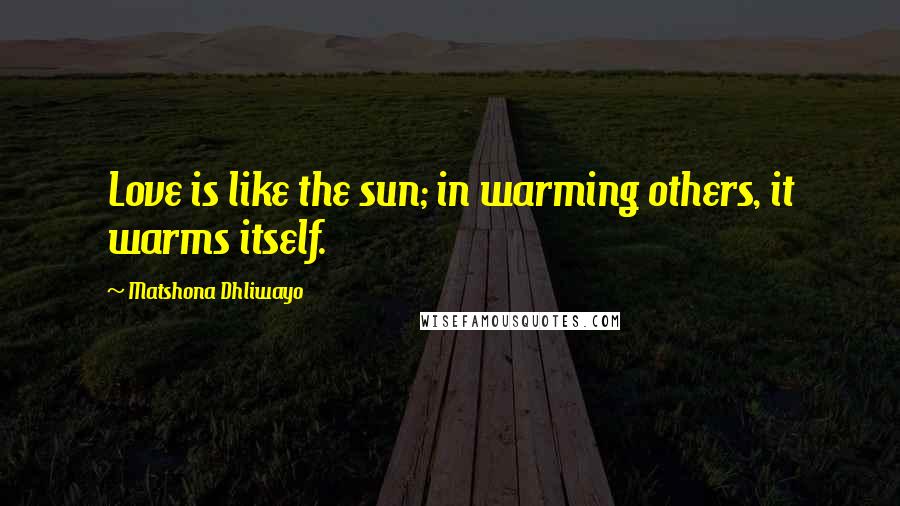 Matshona Dhliwayo Quotes: Love is like the sun; in warming others, it warms itself.