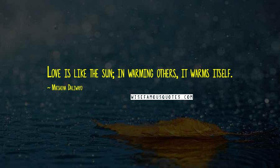 Matshona Dhliwayo Quotes: Love is like the sun; in warming others, it warms itself.