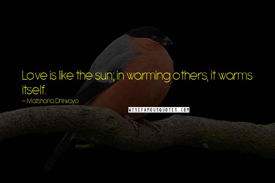 Matshona Dhliwayo Quotes: Love is like the sun; in warming others, it warms itself.