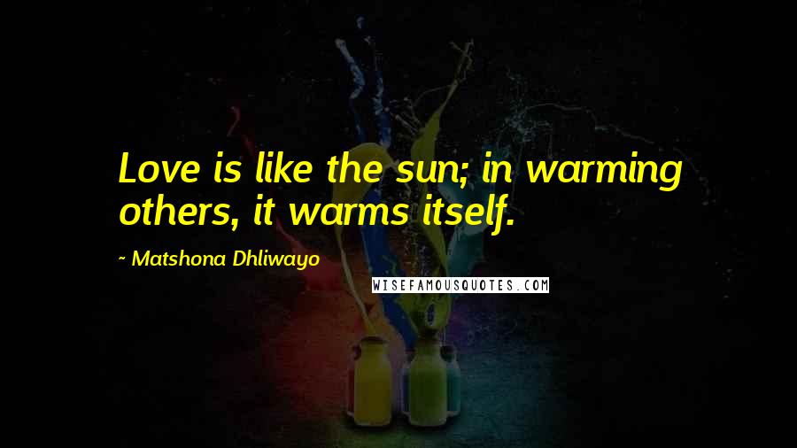 Matshona Dhliwayo Quotes: Love is like the sun; in warming others, it warms itself.