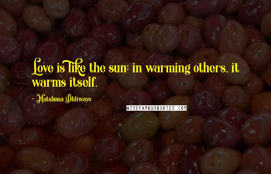 Matshona Dhliwayo Quotes: Love is like the sun; in warming others, it warms itself.