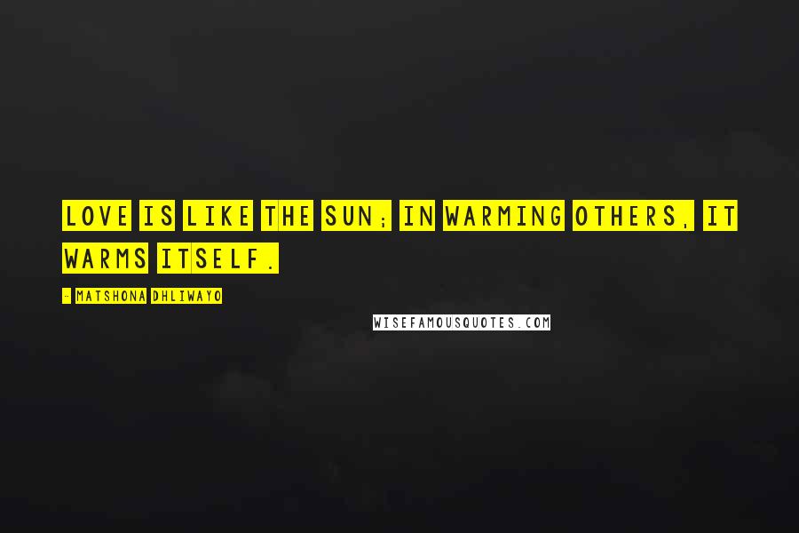 Matshona Dhliwayo Quotes: Love is like the sun; in warming others, it warms itself.
