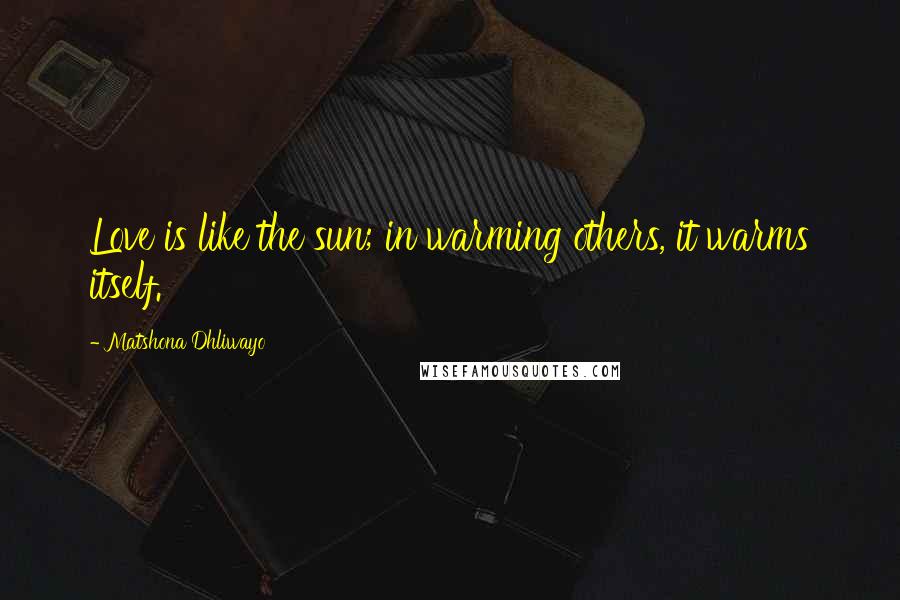 Matshona Dhliwayo Quotes: Love is like the sun; in warming others, it warms itself.