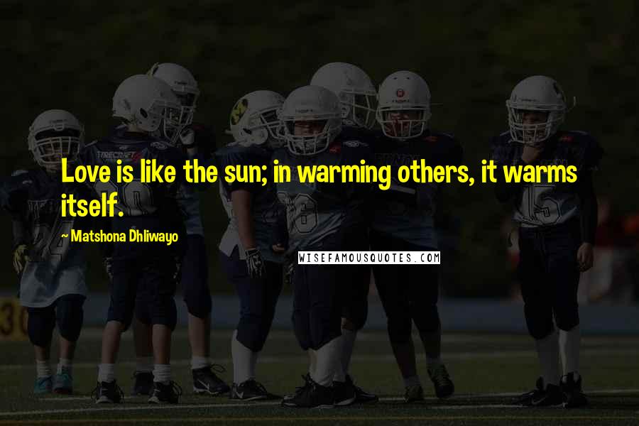 Matshona Dhliwayo Quotes: Love is like the sun; in warming others, it warms itself.