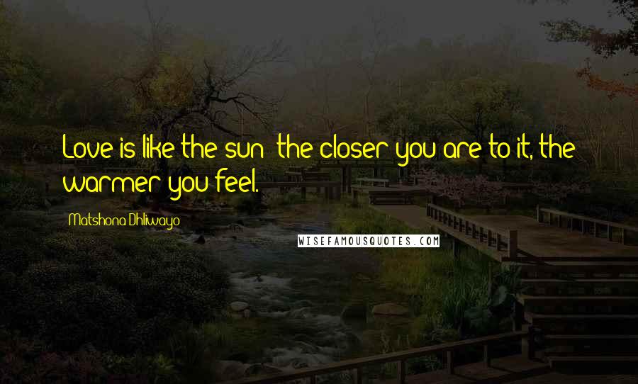 Matshona Dhliwayo Quotes: Love is like the sun; the closer you are to it, the warmer you feel.