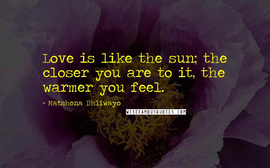 Matshona Dhliwayo Quotes: Love is like the sun; the closer you are to it, the warmer you feel.