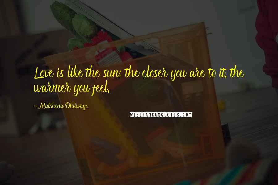 Matshona Dhliwayo Quotes: Love is like the sun; the closer you are to it, the warmer you feel.