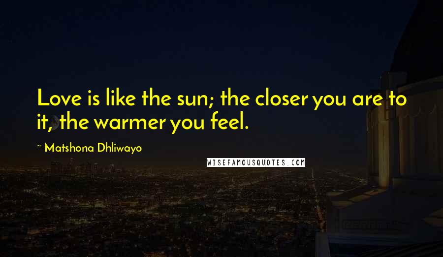 Matshona Dhliwayo Quotes: Love is like the sun; the closer you are to it, the warmer you feel.