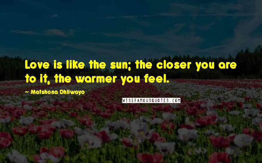 Matshona Dhliwayo Quotes: Love is like the sun; the closer you are to it, the warmer you feel.