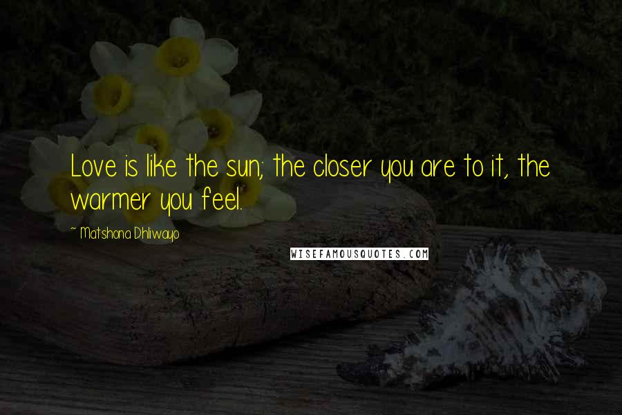 Matshona Dhliwayo Quotes: Love is like the sun; the closer you are to it, the warmer you feel.