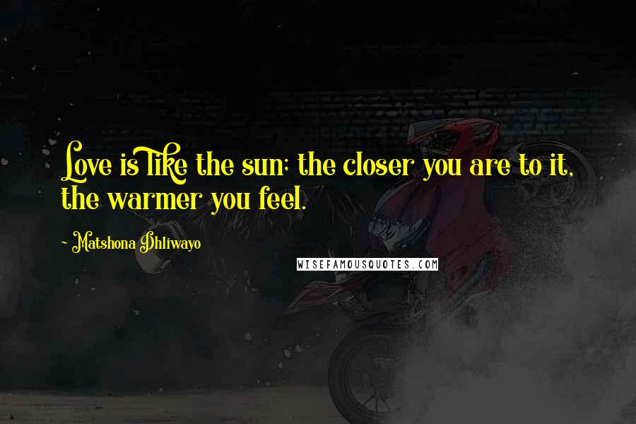 Matshona Dhliwayo Quotes: Love is like the sun; the closer you are to it, the warmer you feel.