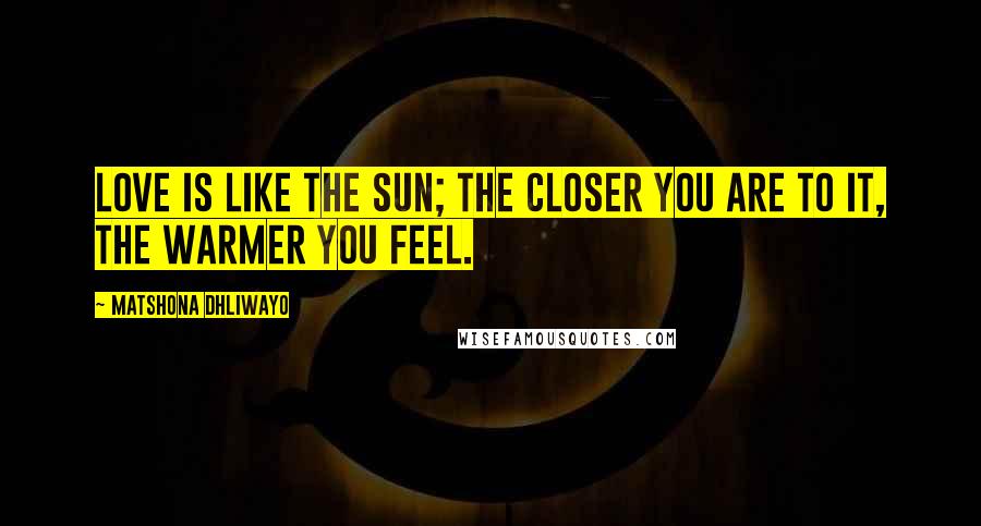 Matshona Dhliwayo Quotes: Love is like the sun; the closer you are to it, the warmer you feel.