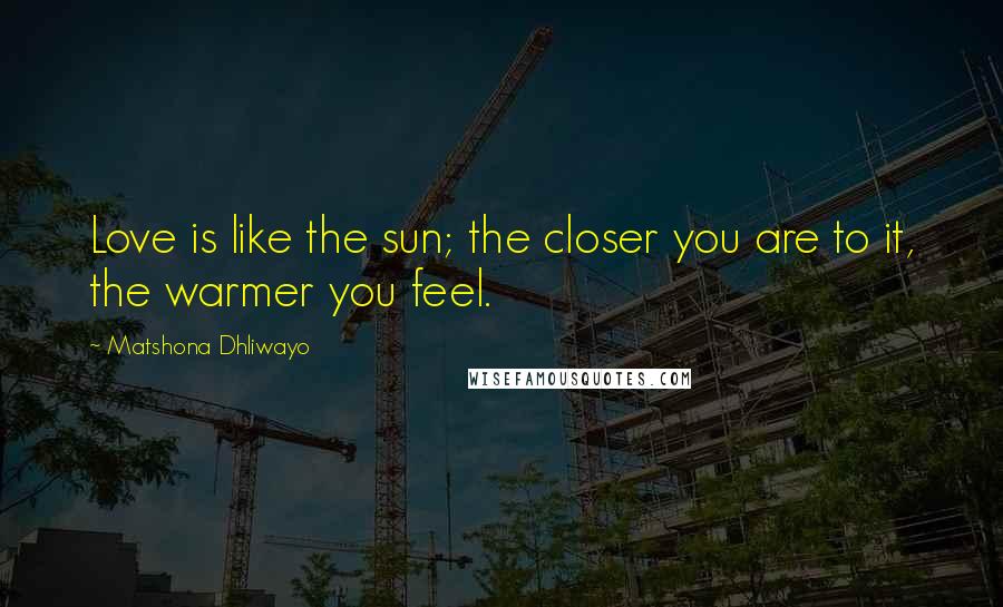 Matshona Dhliwayo Quotes: Love is like the sun; the closer you are to it, the warmer you feel.