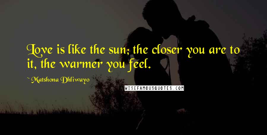 Matshona Dhliwayo Quotes: Love is like the sun; the closer you are to it, the warmer you feel.