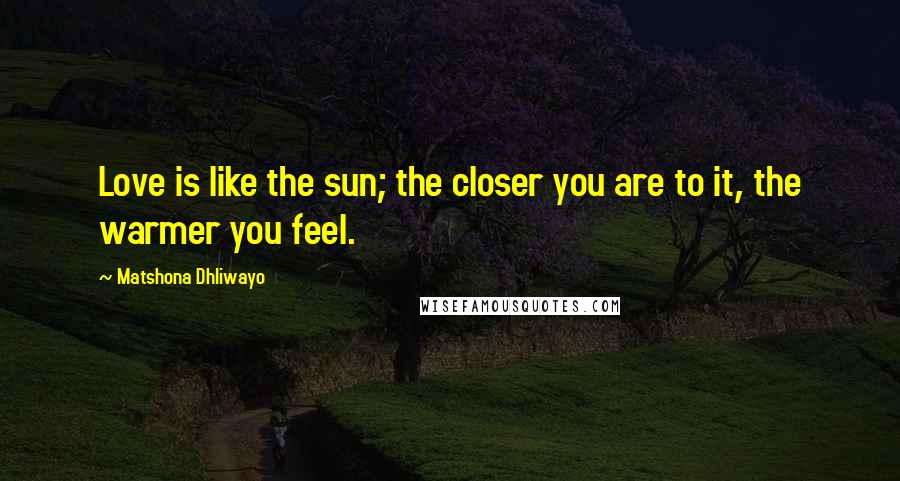 Matshona Dhliwayo Quotes: Love is like the sun; the closer you are to it, the warmer you feel.