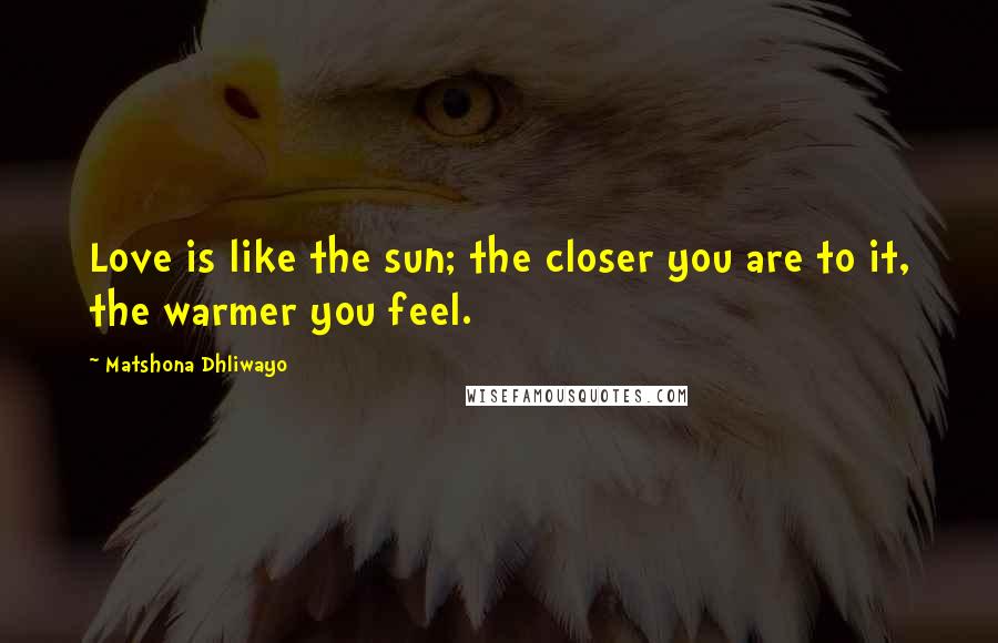 Matshona Dhliwayo Quotes: Love is like the sun; the closer you are to it, the warmer you feel.