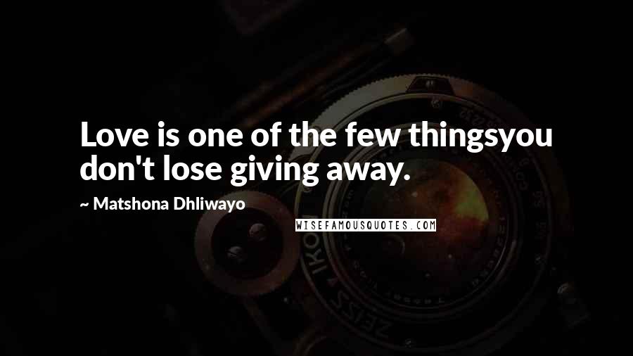 Matshona Dhliwayo Quotes: Love is one of the few thingsyou don't lose giving away.