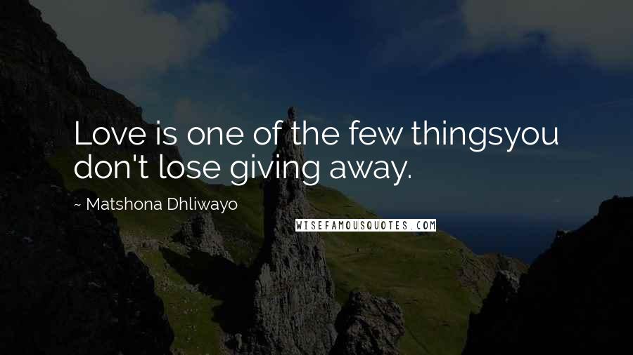 Matshona Dhliwayo Quotes: Love is one of the few thingsyou don't lose giving away.