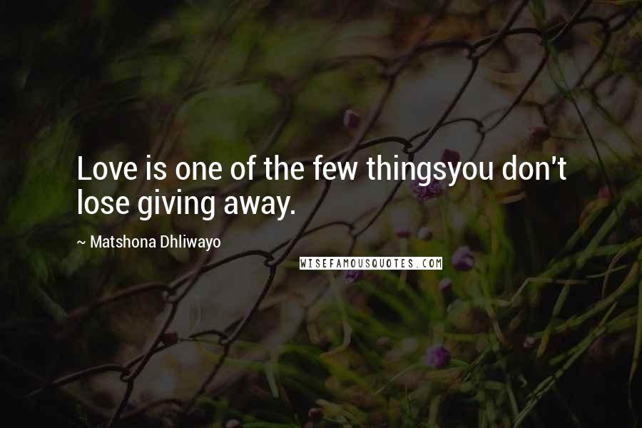Matshona Dhliwayo Quotes: Love is one of the few thingsyou don't lose giving away.