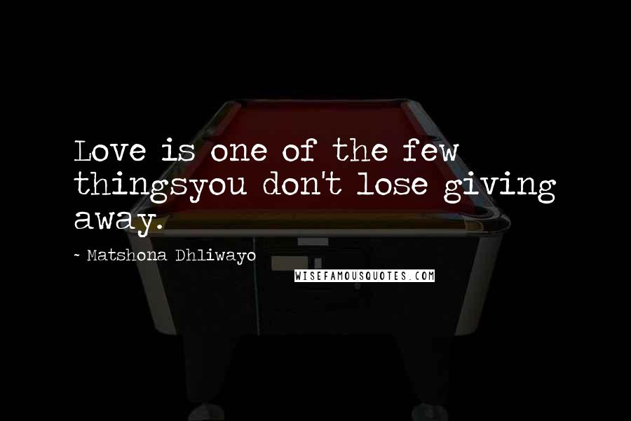 Matshona Dhliwayo Quotes: Love is one of the few thingsyou don't lose giving away.